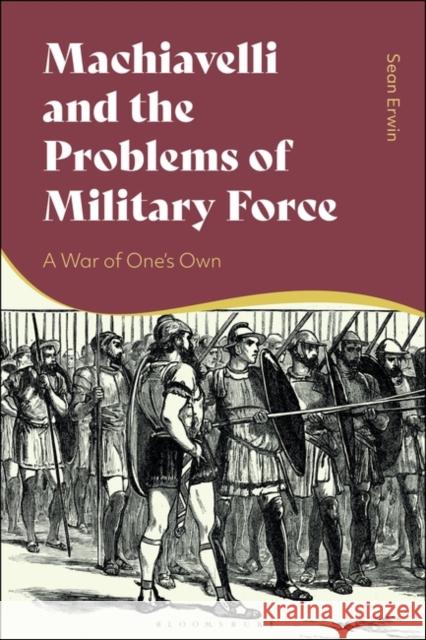 Machiavelli and the Problems of Military Force Sean (Barry University, USA) Erwin 9781350323810 Bloomsbury Publishing PLC