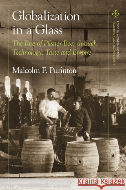Globalization in a Glass: The Rise of Pilsner Beer Through Technology, Taste and Empire Purinton, Malcolm F. 9781350324374