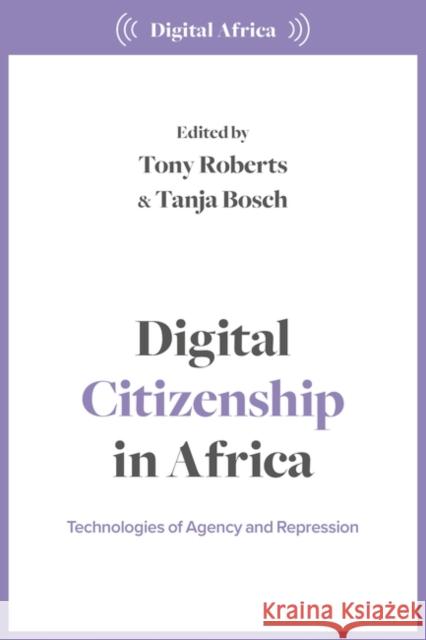 Digital Citizenship in Africa: Technologies of Agency and Repression Tony Roberts Tanja Bosch 9781350324459 Bloomsbury Publishing PLC