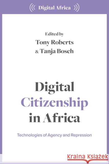 Digital Citizenship in Africa: Technologies of Agency and Repression Tony Roberts Tanja Bosch 9781350324466 Zed Books