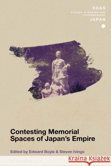 Contesting Memorial Spaces of Japan's Empire Edward Boyle Christopher Gerteis Steven Ivings 9781350324640