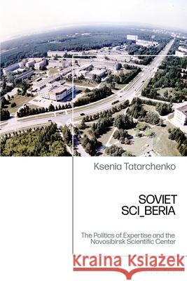Soviet Sci_beria: The Politics of Expertise and the Novosibirsk Scientific Center Ksenia Tatarchenko 9781350325395 Bloomsbury Academic