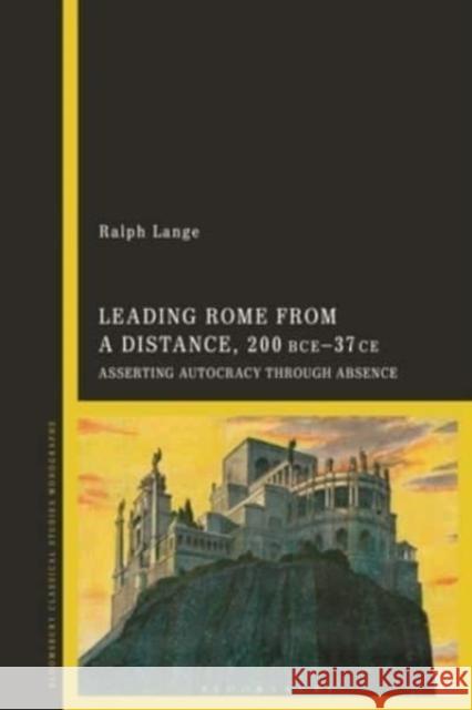 Leading Rome from a Distance: Asserting Autocracy Through Absence 300 Bce-37 CE Ralph Lange 9781350325401 Bloomsbury Academic