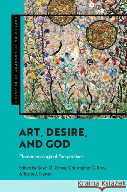 Art, Desire, and God: Phenomenological Perspectives Kevin G. Grove J. Aaron Simmons Christopher C. Rios 9781350327191 Bloomsbury Academic