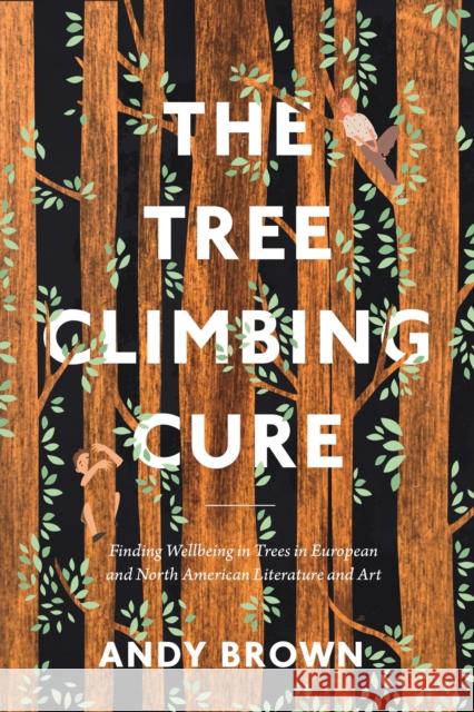 The Tree Climbing Cure: Finding Wellbeing in Trees in European and North American Literature and Art Dr Andy Brown 9781350327283 Bloomsbury Publishing PLC