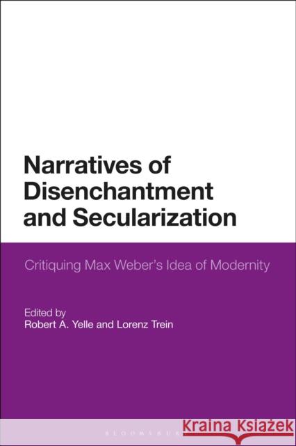 Narratives of Disenchantment and Secularization: Critiquing Max Weber's Idea of Modernity Professor Robert A. Yelle (Ludwig Maximi Dr Lorenz Trein (Ludwig Maximilian Unive  9781350327757 Bloomsbury Academic