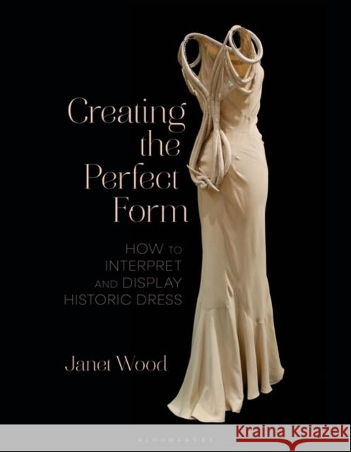 Creating the Perfect Form: How to Interpret and Display Historic Dress Janet Wood 9781350328655 Bloomsbury Visual Arts