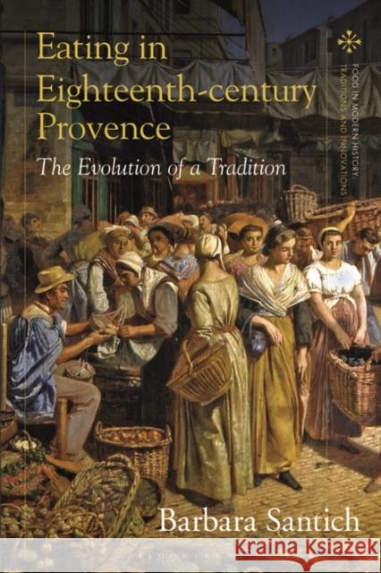 Eating in Eighteenth-Century Provence: The Evolution of a Tradition Barbara Santich Peter Scholliers Amy Bentley 9781350329973 Bloomsbury Academic