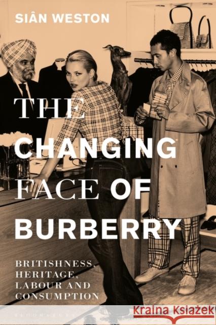 The Changing Face of Burberry: Britishness, Heritage, Labour and Consumption Si?n Weston 9781350332218