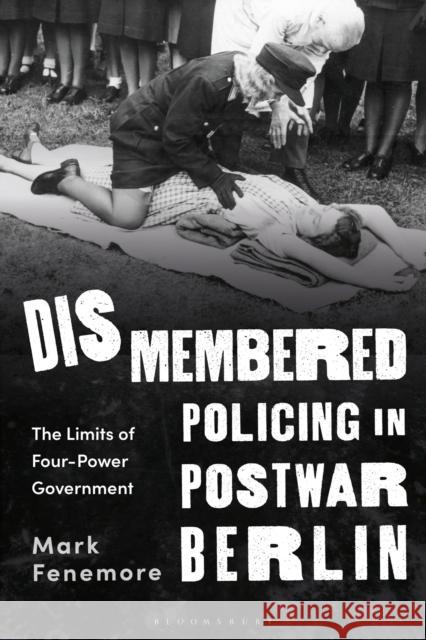 Dismembered Policing in Postwar Berlin: The Limits of Four-Power Government Fenemore, Mark 9781350334168 BLOOMSBURY ACADEMIC