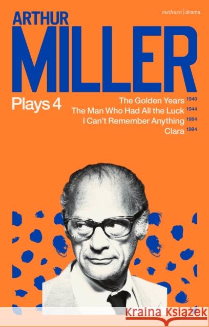 Arthur Miller Plays 4: The Golden Years; The Man Who Had All the Luck; I Can't Remember Anything; Clara Arthur Miller   9781350335301 Methuen Drama