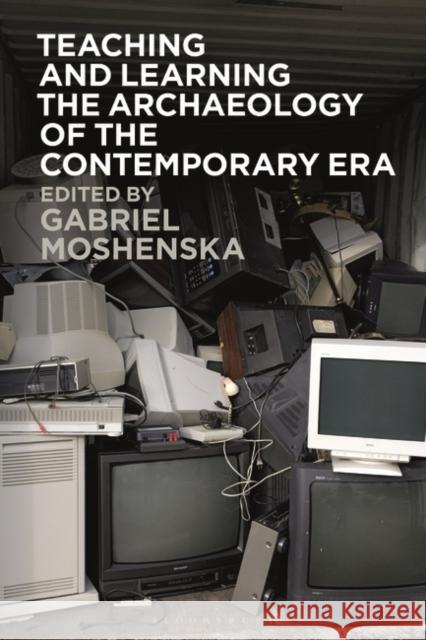 Teaching and Learning the Archaeology of the Contemporary Era Gabriel Moshenska 9781350335622 Bloomsbury Publishing PLC