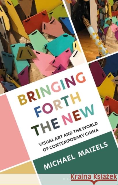 Bringing Forth the New: Visual Art and the World of Contemporary China Michael Maizels 9781350341586 Bloomsbury Academic