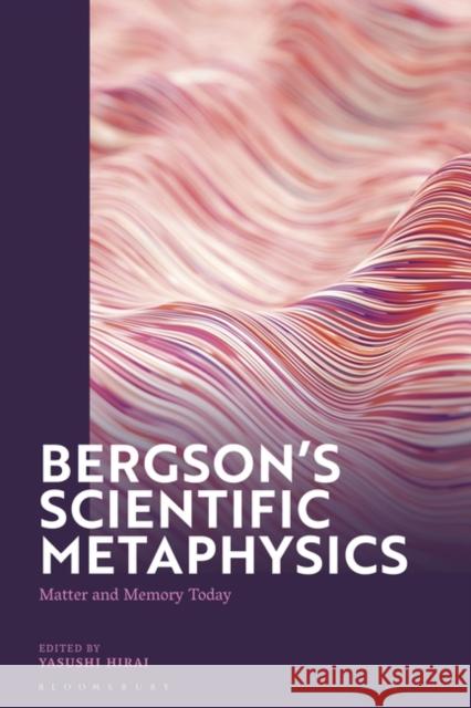 Bergson's Scientific Metaphysics: Matter and Memory Today Yasushi Hirai 9781350342019