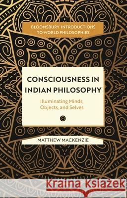 Consciousness in Indian Philosophy: Illuminating Minds, Objects and Selves Matthew MacKenzie Monika Kirloskar-Steinbach Leah Kalmanson 9781350343009 Bloomsbury Academic