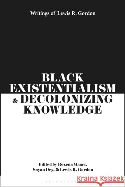 Black Existentialism and Decolonizing Knowledge: Writings of Lewis R. Gordon Lewis R. Gordon Rozena Maart Sayan Dey 9781350343764 Bloomsbury Academic