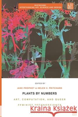 Plants by Numbers: Art, Computation, and Queer Feminist Technoscience Jane Prophet Charissa N. Terranova Helen V. Pritchard 9781350344969 Bloomsbury Visual Arts