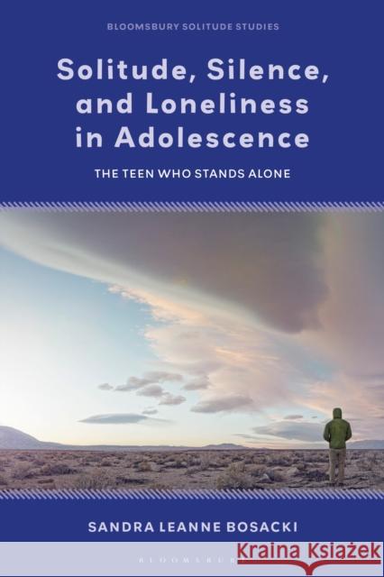 Solitude, Silence, and Loneliness in Adolescence: The Teen Who Stands Alone Sandra Leanne Bosacki Julian Stern Dat Bao 9781350345669 Bloomsbury Academic