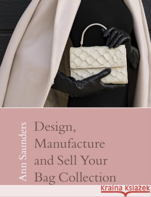 Design, Manufacture and Sell Your Bag Collection Ann (London College of Fashion, UK) Saunders 9781350346604 Bloomsbury Publishing PLC