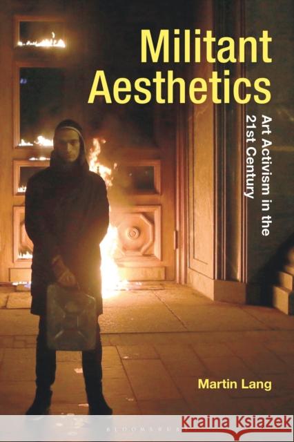 Militant Aesthetics: Art Activism in the 21st Century Dr Martin (University of Lincoln, UK) Lang 9781350346789 Bloomsbury Academic