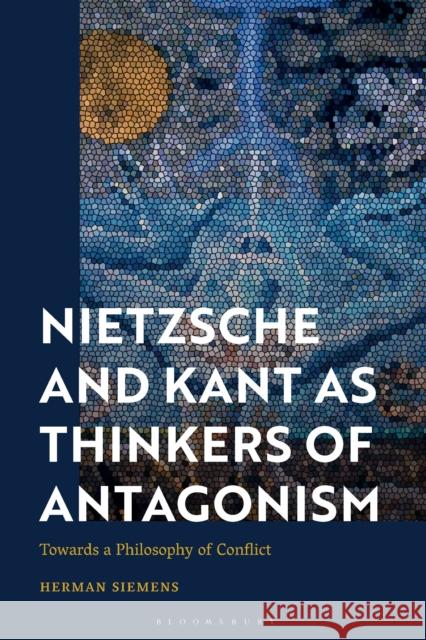 Nietzsche and Kant as Thinkers of Antagonism: Towards a Philosophy of Conflict Herman Siemens 9781350347151 Bloomsbury Academic