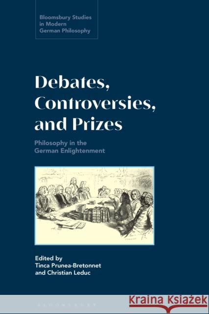Debates, Controversies, and Prizes: Philosophy in the German Enlightenment Tinca Prunea-Bretonnet Courtney D. Fugate Christian Leduc 9781350348684