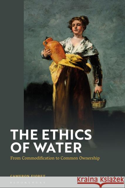 The Ethics of Water: From Commodification to Common Ownership Fioret, Cameron 9781350348806 Bloomsbury Publishing PLC