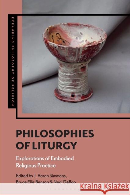 Philosophies of Liturgy: Explorations of Embodied Religious Practice J. Aaron Simmons Bruce Ellis Benson Kevin Schilbrack 9781350349223