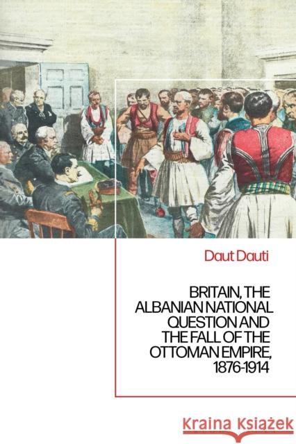 Britain, the Albanian National Question and the Fall of the Ottoman Empire, 1876-1914 Daut Dauti 9781350349575 Bloomsbury Publishing PLC