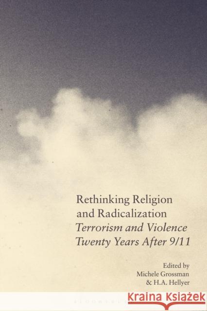 Rethinking Religion and Radicalization: Terrorism and Violence Twenty Years After 9/11 Michele Grossman H. a. Hellyer 9781350350076 Bloomsbury Academic