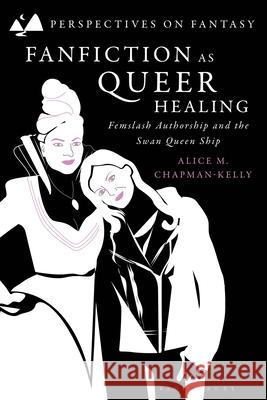 Fanfiction as Queer Healing: Femslash Authorship and the Swan Queen Ship Alice M. Chapman-Kelly Matthew Sangster Dimitra Fimi 9781350350908 Bloomsbury Academic