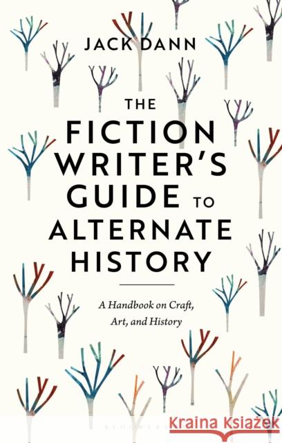 The Fiction Writer\'s Guide to Alternate History: A Handbook on Craft, Art, and History Jack Dann 9781350351356