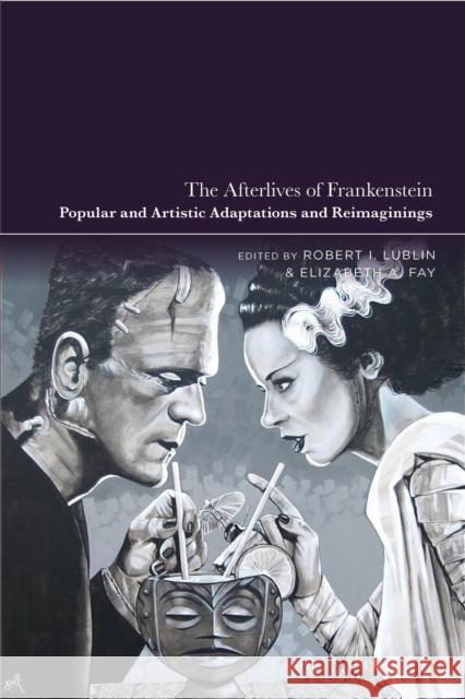 The Afterlives of Frankenstein: Popular and Artistic Adaptations and Reimaginings Robert I. Lublin Elizabeth A. Fay 9781350351608 Bloomsbury Academic
