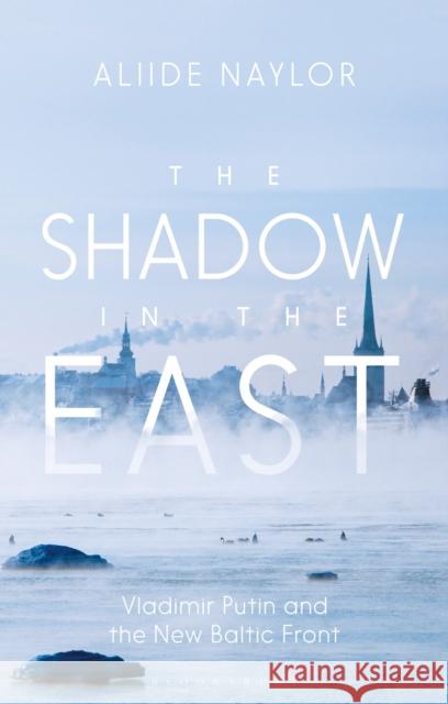 The Shadow in the East: Vladimir Putin and the New Baltic Front Naylor, Aliide 9781350352896 Bloomsbury Publishing PLC