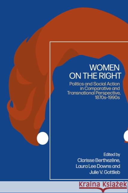 Women on the Right: Politics and Social Action in Comparative and Transnational Perspective, 1870s-1990s Laura Lee Downs Clarisse Berthez?ne Julie V. Gottlieb 9781350353107 Bloomsbury Academic