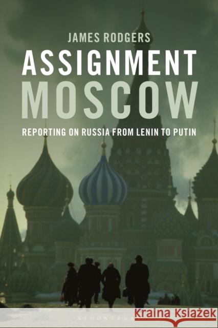 Assignment Moscow: Reporting on Russia from Lenin to Putin Rodgers, James 9781350356108
