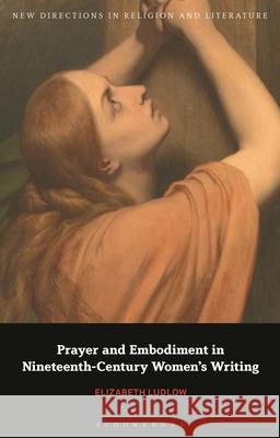 Prayer and Embodiment in Nineteenth-Century Women’s Writing Dr Elizabeth (Anglia Ruskin University, UK) Ludlow 9781350356191 Bloomsbury Publishing PLC