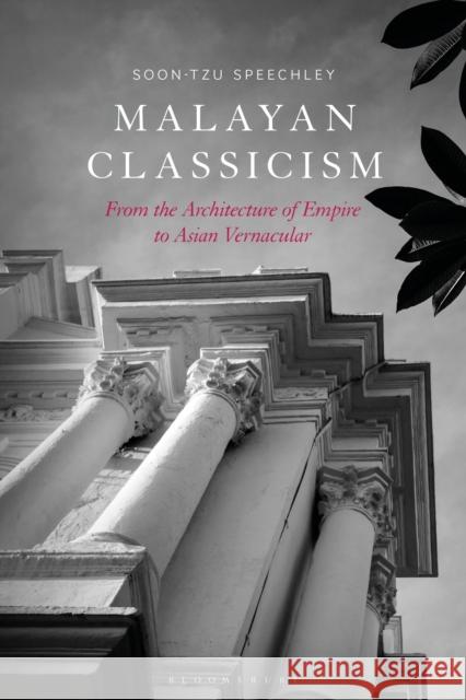 Malayan Classicism: From the Architecture of Empire to Asian Vernacular Soon-Tzu Speechley 9781350360389 Bloomsbury Visual Arts