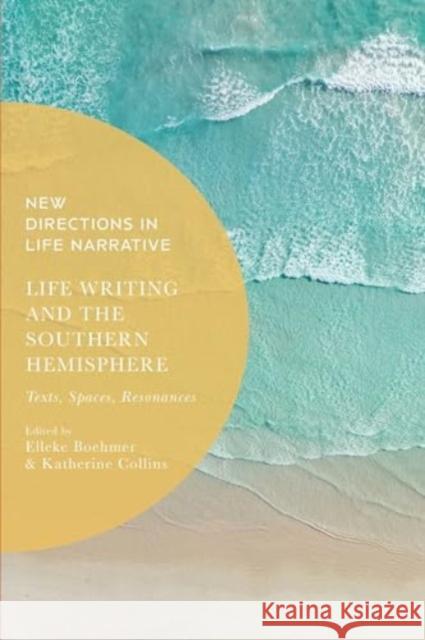 Life Writing and the Southern Hemisphere: Texts, Spaces, Resonances Elleke Boehmer Kate Douglas Katherine Collins 9781350360754