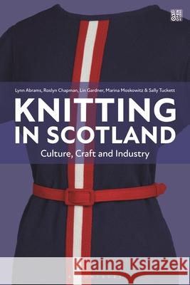 Knitting in Scotland: Culture, Craft and Industry C.1880-2020 Lynn Abrams Sally Tuckett Marina Moskowitz 9781350361713 Bloomsbury Visual Arts