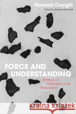 Force and Understanding: Writings on Philosophy and Resistance Howard Caygill Jacqueline Rose Stephen Howard 9781350366374