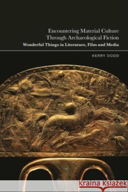 Encountering Material Culture Through Archaeological Fiction: Wonderful Things in Literature, Film and Media Kerry Dodd 9781350367425 Bloomsbury Publishing PLC