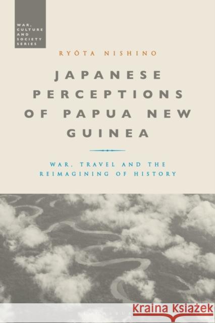 Japanese Perceptions of Papua New Guinea: War, Travel and the Reimagining of History Nishino, Ryota 9781350369269