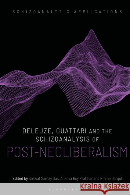 Deleuze, Guattari and the Schizoanalysis of Post-Neoliberalism Ananya Roy Pratihar Ian Buchanan Saswat Samay Das 9781350371613 Bloomsbury Academic