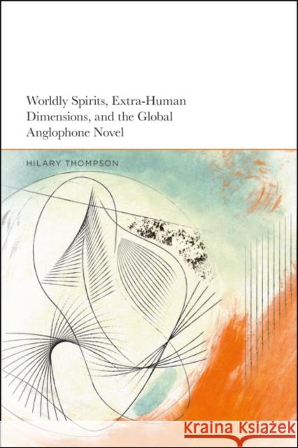 Worldly Spirits, Extra-Human Dimensions, and the Global Anglophone Novel Dr Hilary (Associate Professor of English, Bowdoin College, USA) Thompson 9781350373815 Bloomsbury Publishing PLC