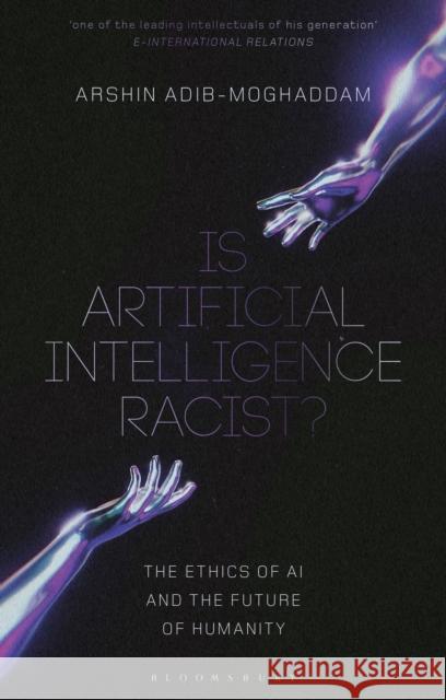 Is Artificial Intelligence Racist?: The Ethics of AI and the Future of Humanity Arshin Adib-Moghaddam 9781350374454 Bloomsbury Publishing PLC