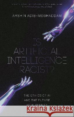 Is Artificial Intelligence Racist?: The Ethics of AI and the Future of Humanity Arshin Adib-Moghaddam 9781350374461 Bloomsbury Academic