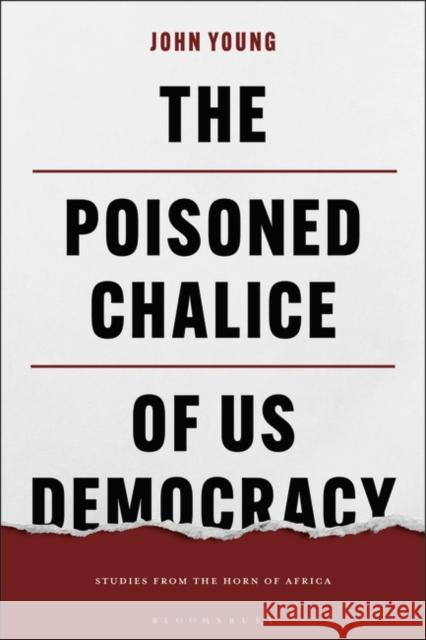 The Poisoned Chalice of US Democracy: Studies from the Horn of Africa John Young 9781350374584 Bloomsbury Publishing PLC