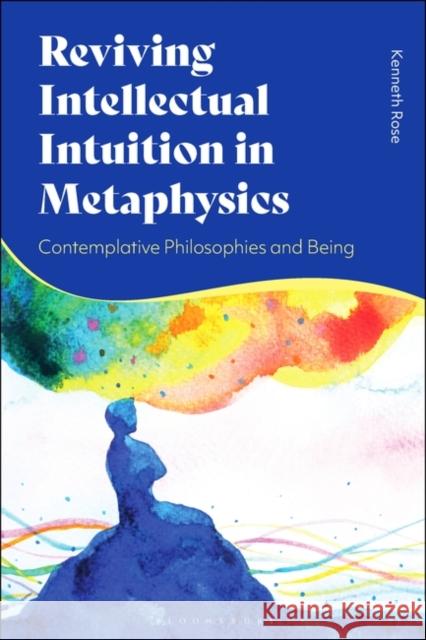 Reviving Intellectual Intuition in Metaphysics: Contemplative Philosophies and Being Kenneth Rose 9781350375215 Bloomsbury Publishing PLC