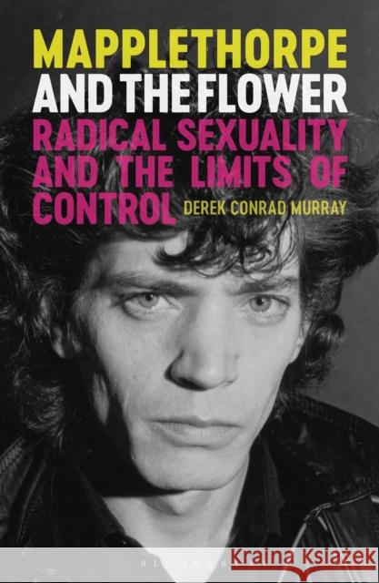 Mapplethorpe and the Flower: Radical Sexuality and the Limits of Control Murray, Derek Conrad 9781350375857